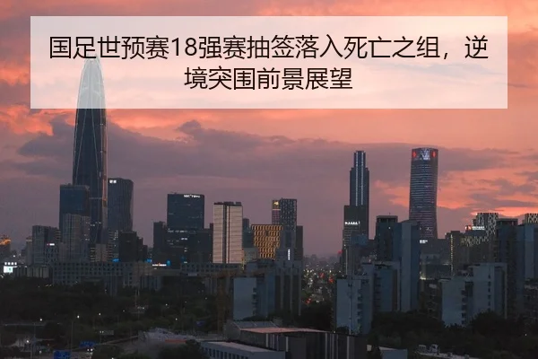 国足世预赛18强赛抽签落入死亡之组，逆境突围前景展望