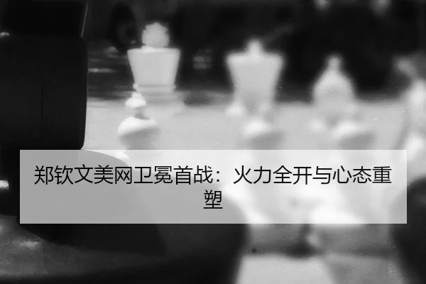 郑钦文美网卫冕首战：火力全开与心态重塑