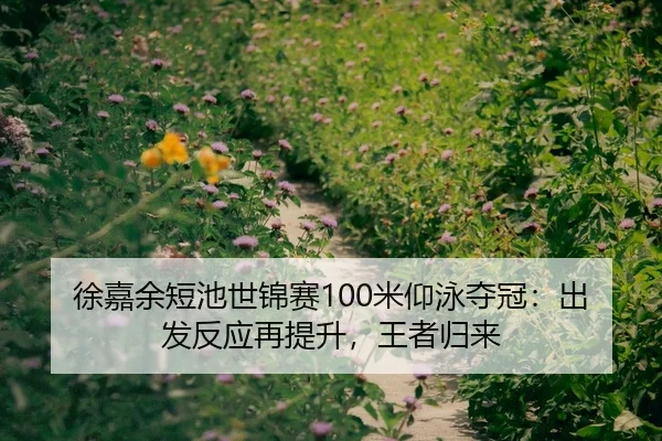 徐嘉余短池世锦赛100米仰泳夺冠：出发反应再提升，王者归来