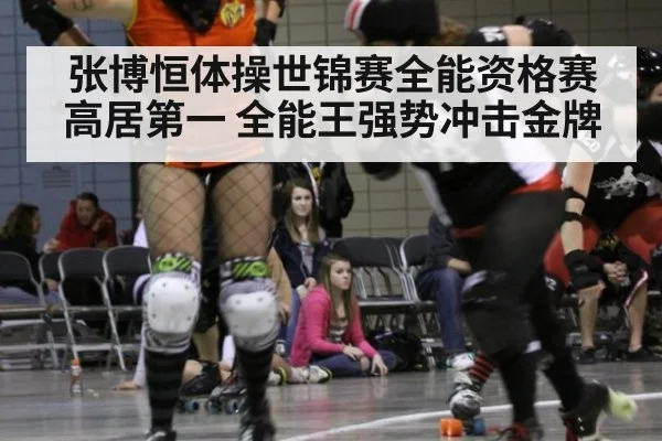 张博恒体操世锦赛全能资格赛高居第一 全能王强势冲击金牌