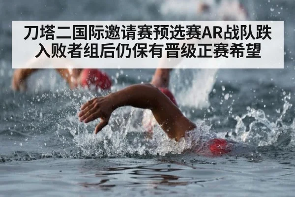 刀塔二国际邀请赛预选赛AR战队跌入败者组后仍保有晋级正赛希望