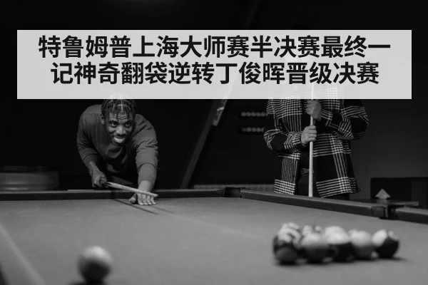 特鲁姆普上海大师赛半决赛最终一记神奇翻袋逆转丁俊晖晋级决赛