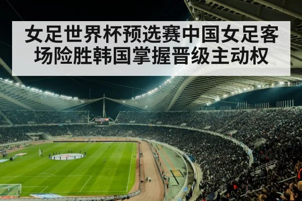 女足世界杯预选赛中国女足客场险胜韩国掌握晋级主动权