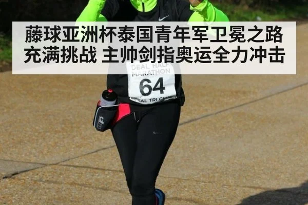 藤球亚洲杯泰国青年军卫冕之路充满挑战 主帅剑指奥运全力冲击