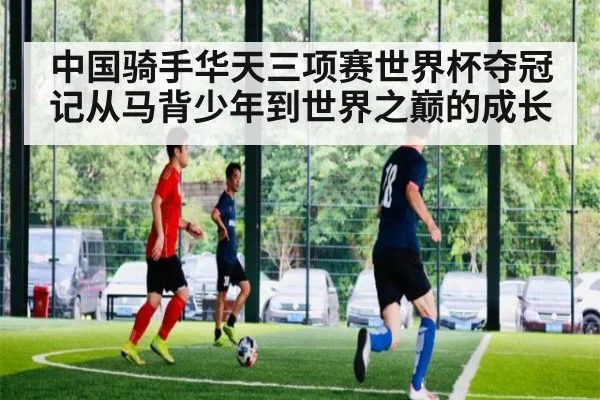 中国骑手华天三项赛世界杯夺冠记从马背少年到世界之巅的成长